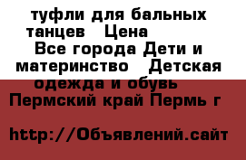 туфли для бальных танцев › Цена ­ 1 500 - Все города Дети и материнство » Детская одежда и обувь   . Пермский край,Пермь г.